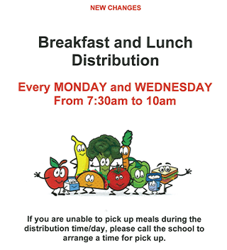 New Changes Breakfast and Lunch Distribution Every Monday and Wednesday from 7:30am to 10am. If you are unable to pick up meals during the distribution time/day, please call the school to arrange a time for pick up.